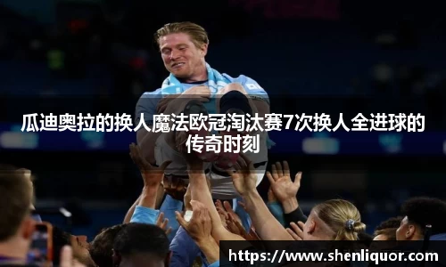 瓜迪奥拉的换人魔法欧冠淘汰赛7次换人全进球的传奇时刻